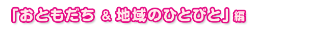 「おともだち&地域のひとびと」編