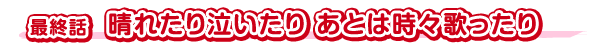 最終話　晴れたり泣いたり あとは時々歌ったり